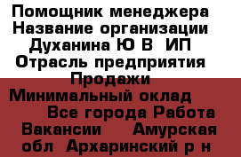 Помощник менеджера › Название организации ­ Духанина Ю.В, ИП › Отрасль предприятия ­ Продажи › Минимальный оклад ­ 15 000 - Все города Работа » Вакансии   . Амурская обл.,Архаринский р-н